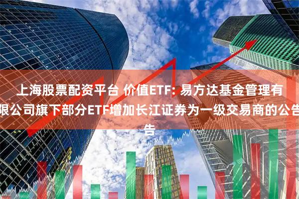 上海股票配资平台 价值ETF: 易方达基金管理有限公司旗下部分ETF增加长江证券为一级交易商的公告
