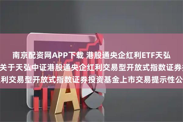 南京配资网APP下载 港股通央企红利ETF天弘: 天弘基金管理有限公司关于天弘中证港股通央企红利交易型开放式指数证券投资基金上市交易提示性公告