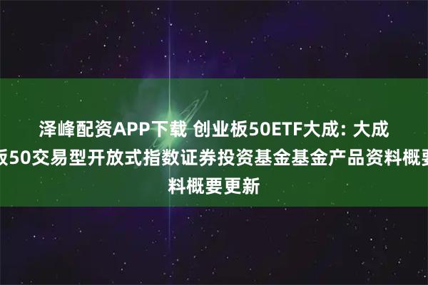 泽峰配资APP下载 创业板50ETF大成: 大成创业板50交易型开放式指数证券投资基金基金产品资料概要更新