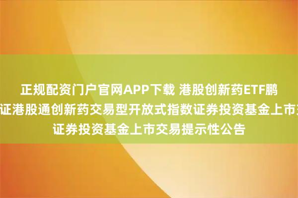 正规配资门户官网APP下载 港股创新药ETF鹏华: 关于鹏华国证港股通创新药交易型开放式指数证券投资基金上市交易提示性公告