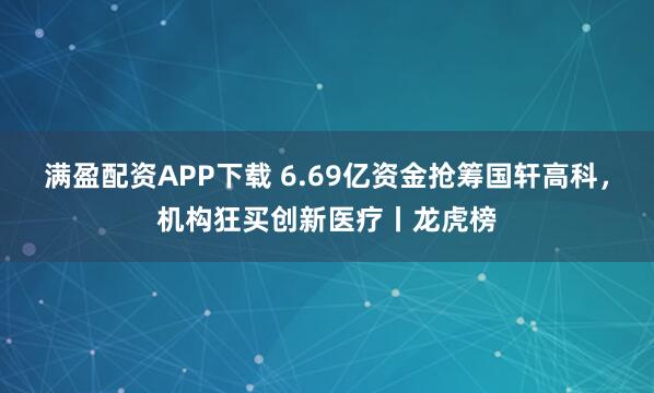 满盈配资APP下载 6.69亿资金抢筹国轩高科,机构狂买创新医疗丨龙虎榜