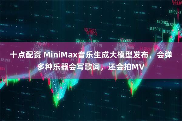 十点配资 MiniMax音乐生成大模型发布,会弹多种乐器会写歌词,还会拍MV