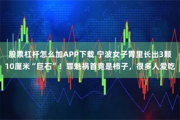 股票杠杆怎么加APP下载 宁波女子胃里长出3颗10厘米“巨石”!罪魁祸首竟是柿子,很多人爱吃