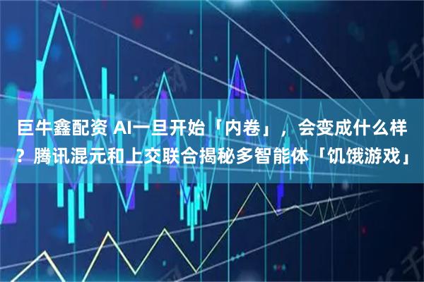 巨牛鑫配资 AI一旦开始「内卷」,会变成什么样?腾讯混元和上交联合揭秘多智能体「饥饿游戏」