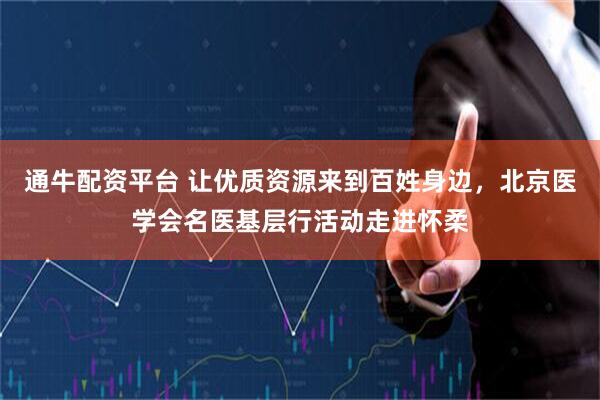 通牛配资平台 让优质资源来到百姓身边，北京医学会名医基层行活动走进怀柔